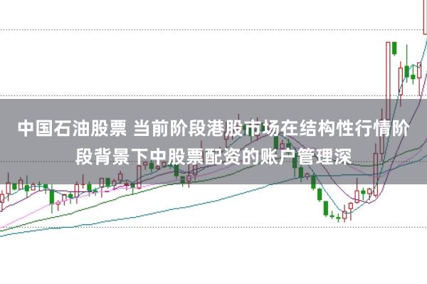 中国石油股票 当前阶段港股市场在结构性行情阶段背景下中股票配资的账户管理深