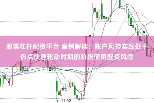 股票杠杆配资平台 案例解读：账户风控实践处于热点快速轮动时期的阶段使用配资风险