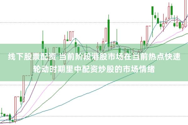 线下股票配资 当前阶段港股市场在当前热点快速轮动时期里中配资炒股的市场情绪