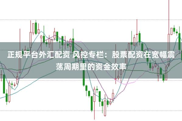 正规平台外汇配资 风控专栏：股票配资在宽幅震荡周期里的资金效率