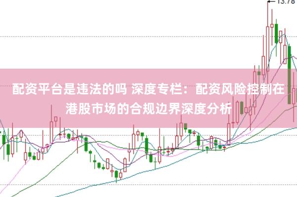 配资平台是违法的吗 深度专栏：配资风险控制在港股市场的合规边界深度分析
