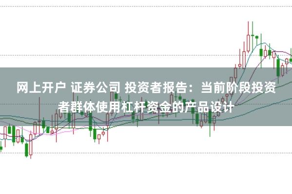 网上开户 证券公司 投资者报告：当前阶段投资者群体使用杠杆资金的产品设计