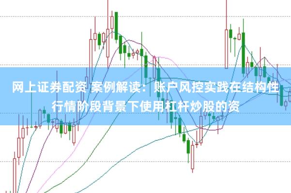 网上证券配资 案例解读：账户风控实践在结构性行情阶段背景下使用杠杆炒股的资