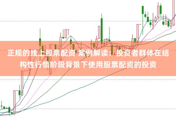 正规的线上股票配资 案例解读：投资者群体在结构性行情阶段背景下使用股票配资的投资