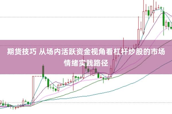 期货技巧 从场内活跃资金视角看杠杆炒股的市场情绪实践路径