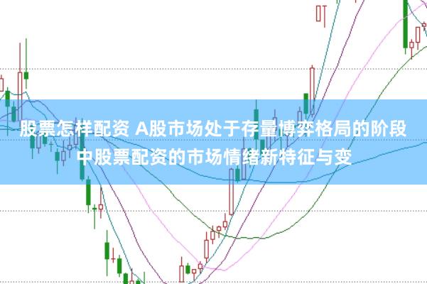 股票怎样配资 A股市场处于存量博弈格局的阶段中股票配资的市场情绪新特征与变