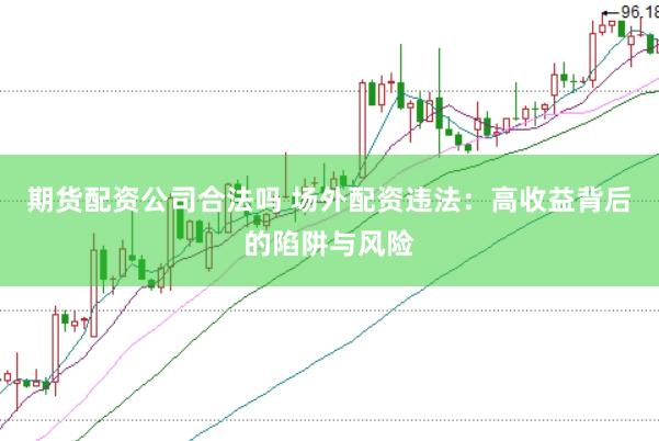 期货配资公司合法吗 场外配资违法：高收益背后的陷阱与风险