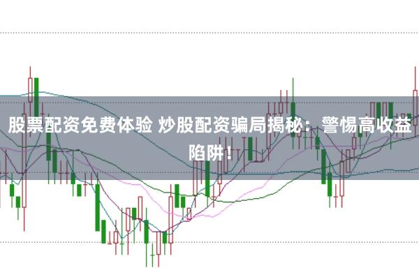股票配资免费体验 炒股配资骗局揭秘：警惕高收益陷阱！