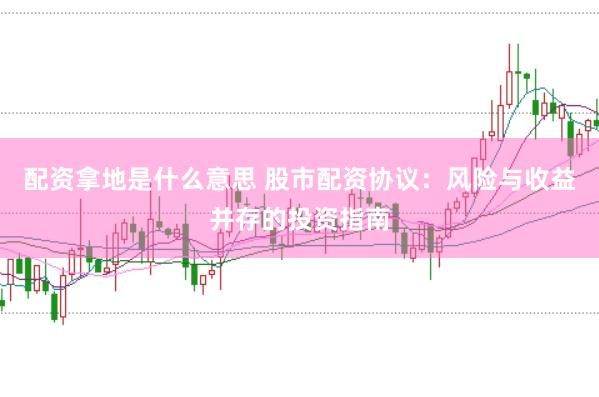 配资拿地是什么意思 股市配资协议：风险与收益并存的投资指南