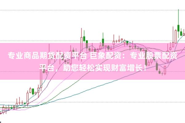 专业商品期货配资平台 巨象配资：专业股票配资平台，助您轻松实现财富增长！