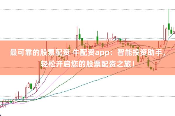 最可靠的股票配资 牛配资app：智能投资助手，轻松开启您的股票配资之旅！