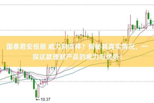 国泰君安投顾 威力财咋样？揭秘其真实情况，一探这款理财产品的威力与优势！