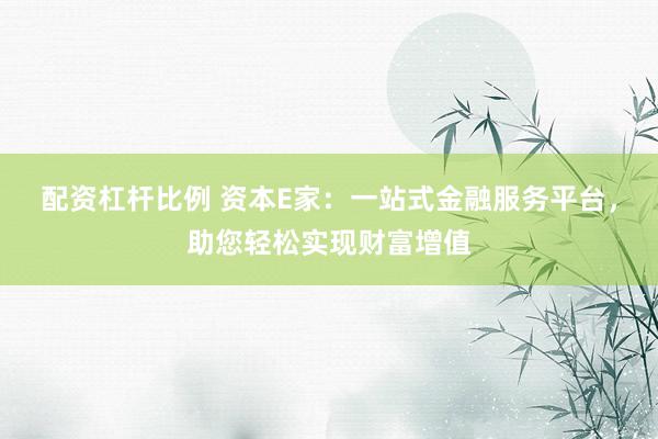配资杠杆比例 资本E家：一站式金融服务平台，助您轻松实现财富增值