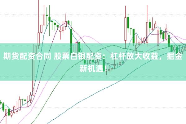 期货配资合同 股票白银配资：杠杆放大收益，掘金新机遇！