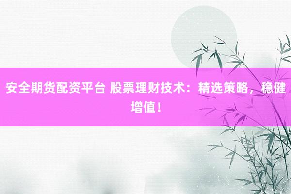 安全期货配资平台 股票理财技术：精选策略，稳健增值！