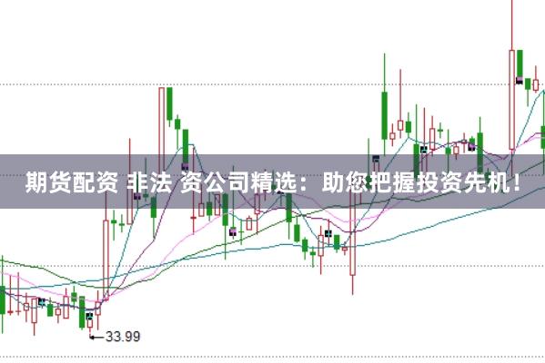 期货配资 非法 资公司精选：助您把握投资先机！