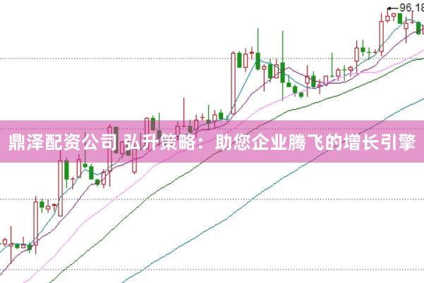 鼎泽配资公司 弘升策略：助您企业腾飞的增长引擎