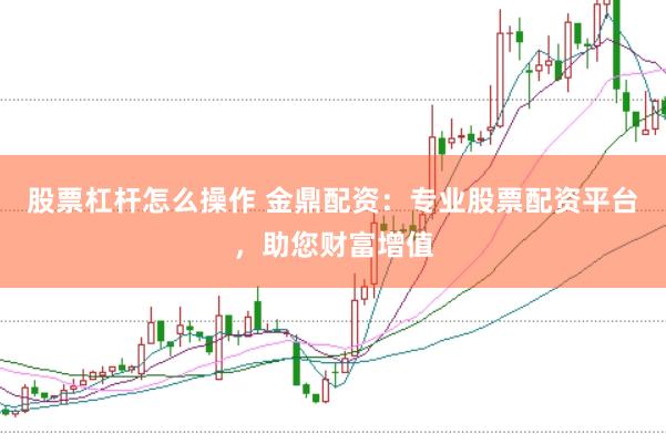 股票杠杆怎么操作 金鼎配资:专业股票配资平台,助您财富增值
