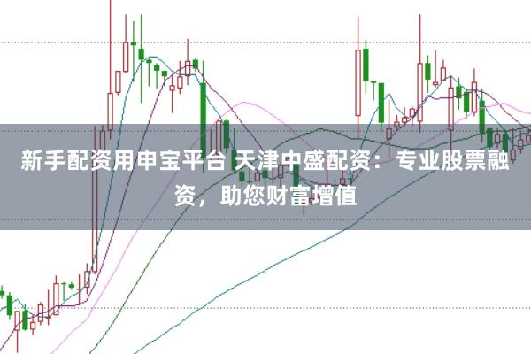 新手配资用申宝平台 天津中盛配资：专业股票融资，助您财富增值