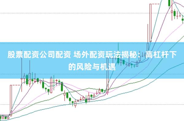 股票配资公司配资 场外配资玩法揭秘：高杠杆下的风险与机遇