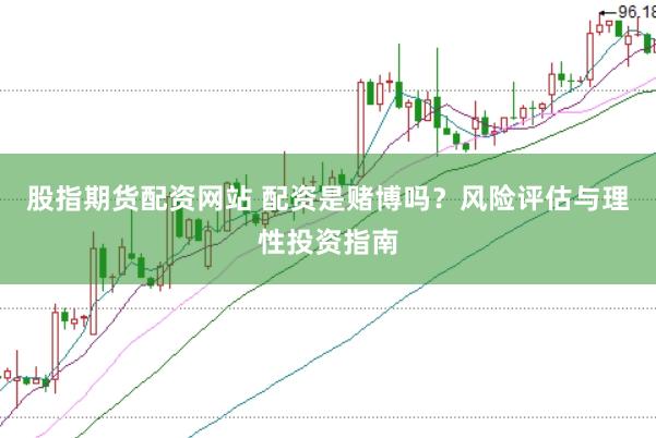 股指期货配资网站 配资是赌博吗？风险评估与理性投资指南