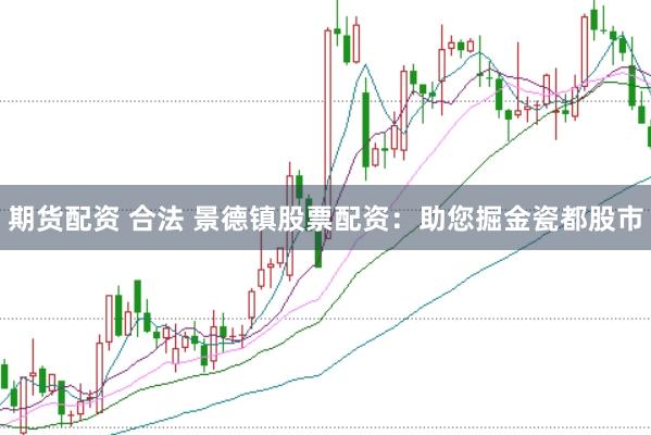 期货配资 合法 景德镇股票配资：助您掘金瓷都股市