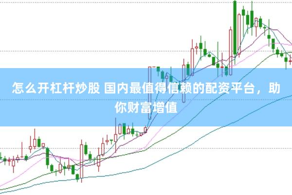 怎么开杠杆炒股 国内最值得信赖的配资平台，助你财富增值